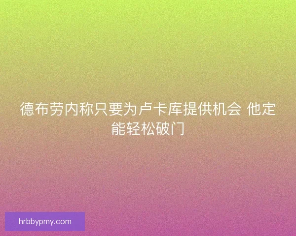 德布劳内称只要为卢卡库提供机会 他定能轻松破门 德布劳内称只要为卢卡库提供机会 他定能轻松破门