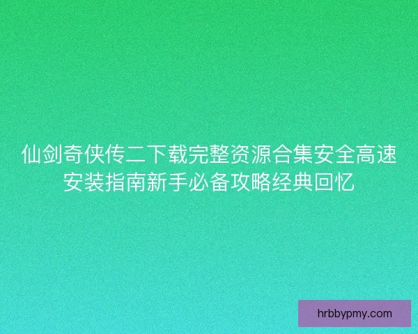仙剑奇侠传二下载完整资源合集安全高速安装指南新手必备攻略经典回忆 仙剑奇侠传二下载完整资源合集安全高速安装指南新手必备攻略经典回忆