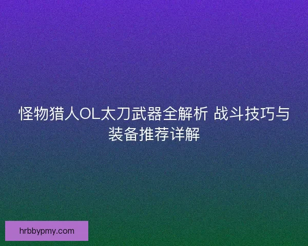 怪物猎人OL太刀武器全解析 战斗技巧与装备推荐详解