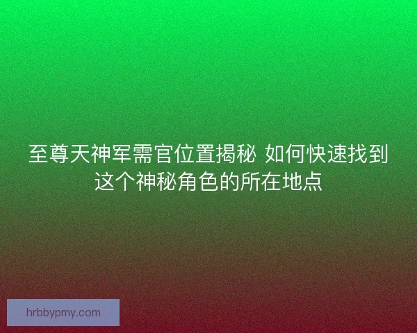 至尊天神军需官位置揭秘 如何快速找到这个神秘角色的所在地点 至尊天神军需官位置揭秘 如何快速找到这个神秘角色的所在地点