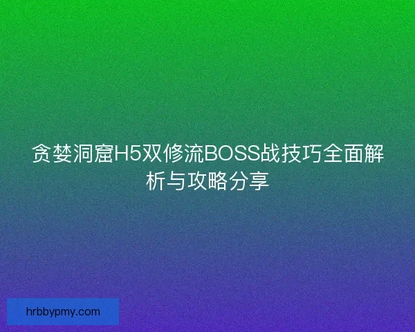 贪婪洞窟H5双修流BOSS战技巧全面解析与攻略分享