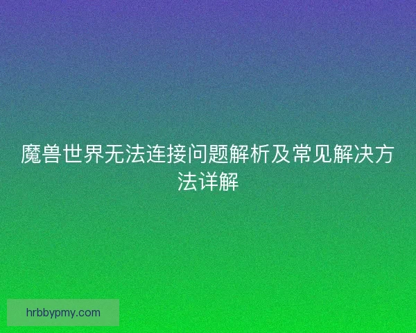 魔兽世界无法连接问题解析及常见解决方法详解
