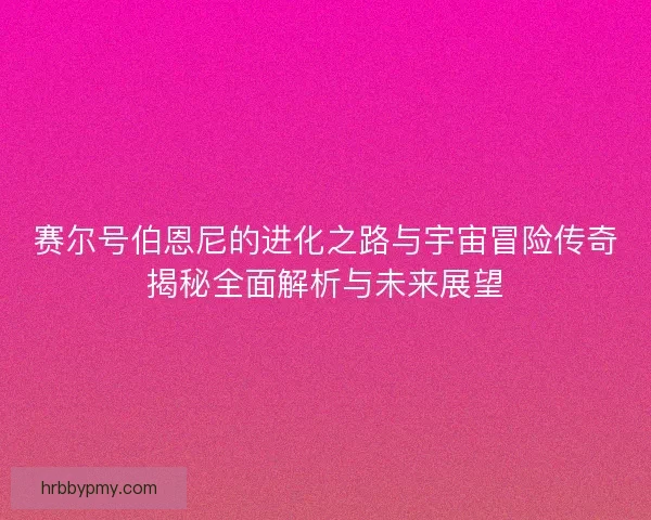 赛尔号伯恩尼的进化之路与宇宙冒险传奇揭秘全面解析与未来展望