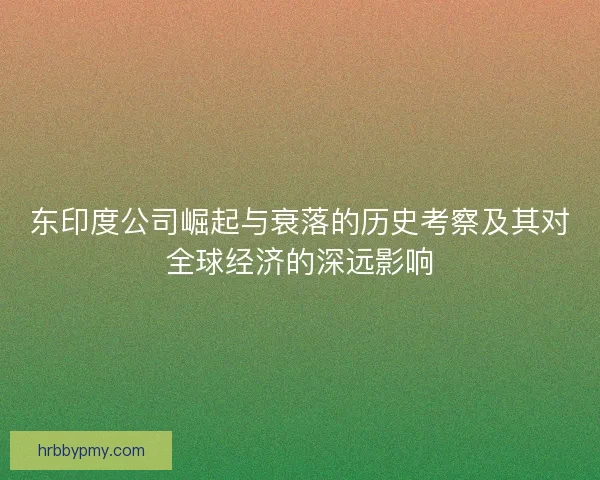 东印度公司崛起与衰落的历史考察及其对全球经济的深远影响 东印度公司崛起与衰落的历史考察及其对全球经济的深远影响