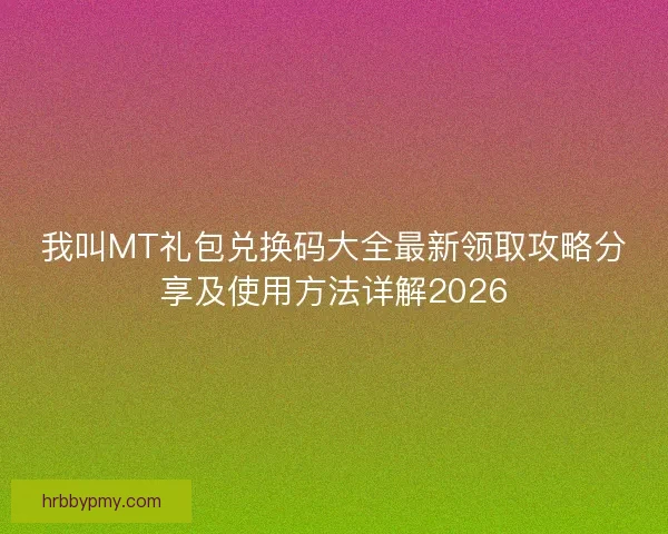 我叫MT礼包兑换码大全最新领取攻略分享及使用方法详解2026 我叫MT礼包兑换码大全最新领取攻略分享及使用方法详解2026