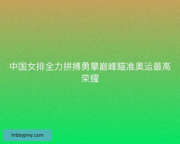 中国女排全力拼搏勇攀巅峰瞄准奥运最高荣耀 中国女排全力拼搏勇攀巅峰瞄准奥运最高荣耀