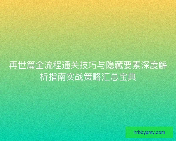 再世篇全流程通关技巧与隐藏要素深度解析指南实战策略汇总宝典