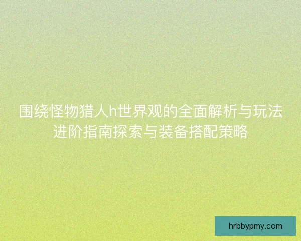 围绕怪物猎人h世界观的全面解析与玩法进阶指南探索与装备搭配策略