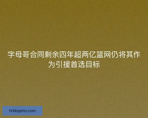 字母哥合同剩余四年超两亿篮网仍将其作为引援首选目标