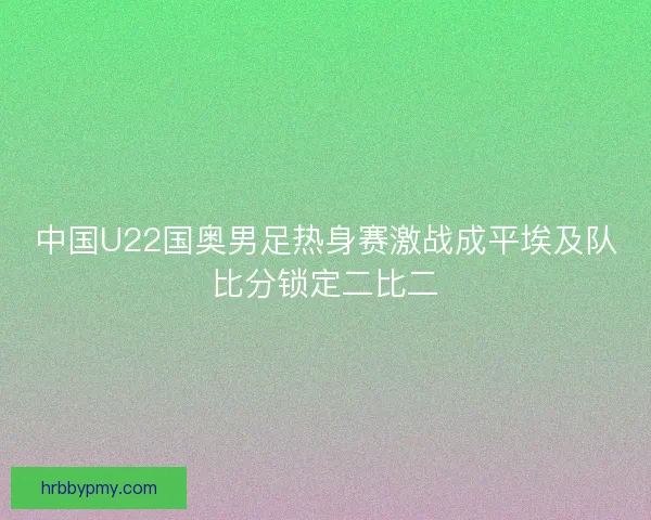 中国U22国奥男足热身赛激战成平埃及队比分锁定二比二
