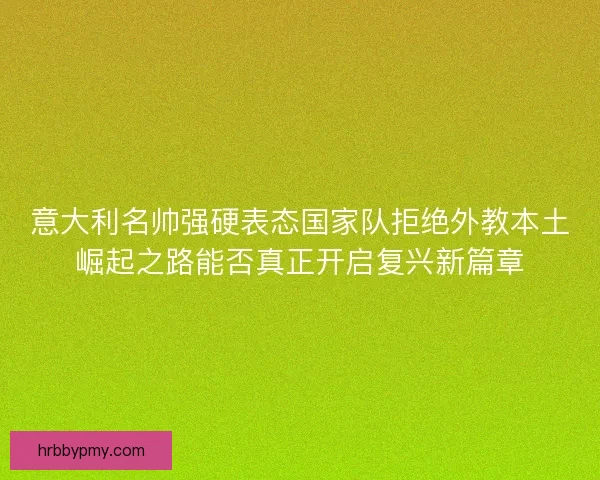 意大利名帅强硬表态国家队拒绝外教本土崛起之路能否真正开启复兴新篇章 意大利名帅强硬表态国家队拒绝外教本土崛起之路能否真正开启复兴新篇章