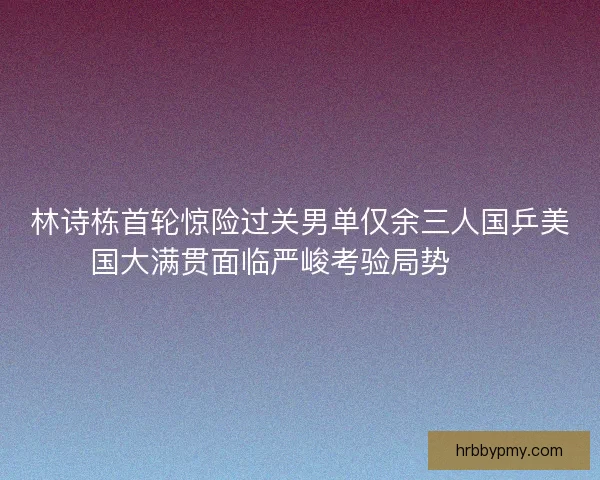林诗栋首轮惊险过关男单仅余三人国乒美国大满贯面临严峻考验局势⚠️ 林诗栋首轮惊险过关男单仅余三人国乒美国大满贯面临严峻考验局势⚠️