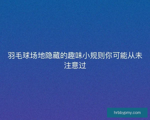 羽毛球场地隐藏的趣味小规则你可能从未注意过 羽毛球场地隐藏的趣味小规则你可能从未注意过