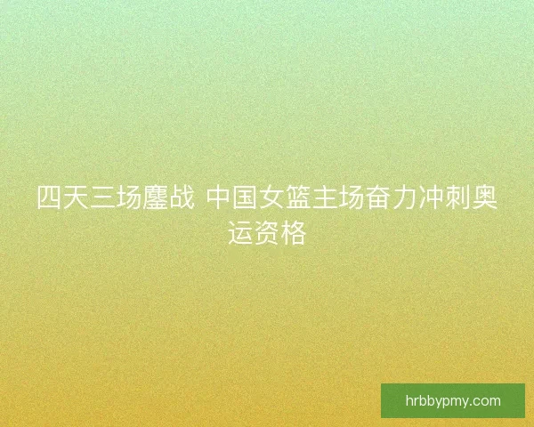 四天三场鏖战 中国女篮主场奋力冲刺奥运资格 四天三场鏖战 中国女篮主场奋力冲刺奥运资格
