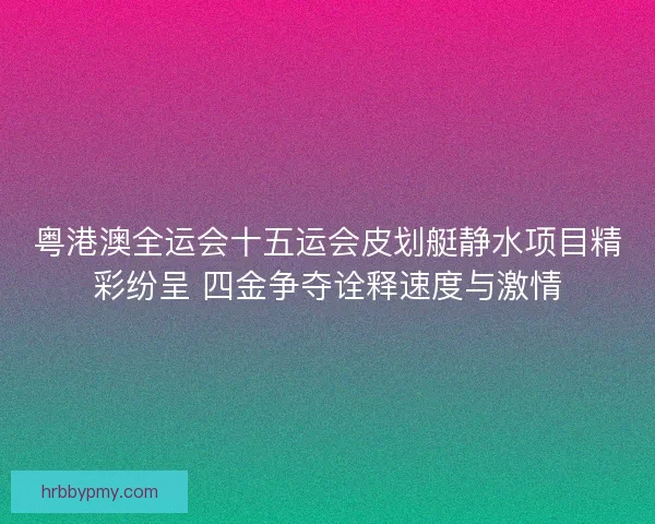 粤港澳全运会十五运会皮划艇静水项目精彩纷呈 四金争夺诠释速度与激情 粤港澳全运会十五运会皮划艇静水项目精彩纷呈 四金争夺诠释速度与激情