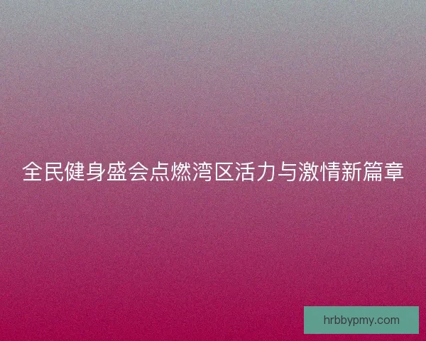 全民健身盛会点燃湾区活力与激情新篇章 全民健身盛会点燃湾区活力与激情新篇章
