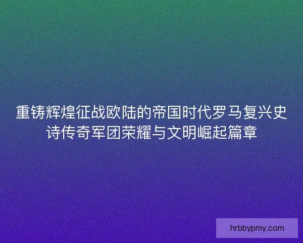 重铸辉煌征战欧陆的帝国时代罗马复兴史诗传奇军团荣耀与文明崛起篇章 重铸辉煌征战欧陆的帝国时代罗马复兴史诗传奇军团荣耀与文明崛起篇章
