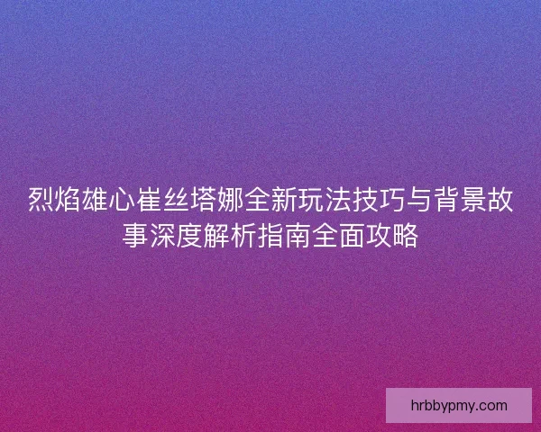 烈焰雄心崔丝塔娜全新玩法技巧与背景故事深度解析指南全面攻略