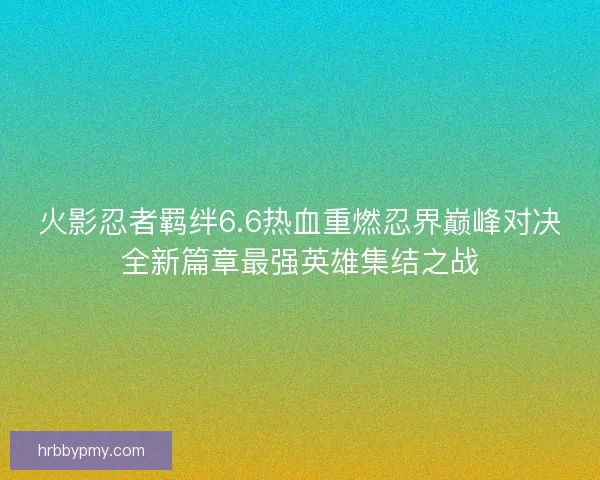 火影忍者羁绊6.6热血重燃忍界巅峰对决全新篇章最强英雄集结之战 火影忍者羁绊6.6热血重燃忍界巅峰对决全新篇章最强英雄集结之战