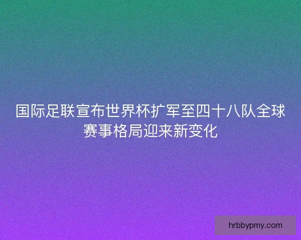 国际足联宣布世界杯扩军至四十八队全球赛事格局迎来新变化 国际足联宣布世界杯扩军至四十八队全球赛事格局迎来新变化