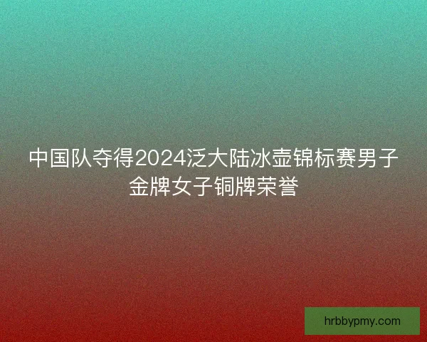 中国队夺得2024泛大陆冰壶锦标赛男子金牌女子铜牌荣誉 中国队夺得2024泛大陆冰壶锦标赛男子金牌女子铜牌荣誉