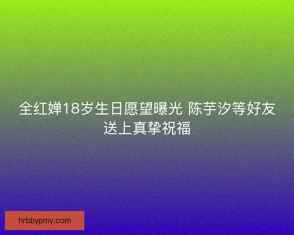 全红婵18岁生日愿望曝光 陈芋汐等好友送上真挚祝福 全红婵18岁生日愿望曝光 陈芋汐等好友送上真挚祝福