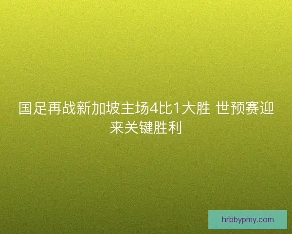 国足再战新加坡主场4比1大胜 世预赛迎来关键胜利 国足再战新加坡主场4比1大胜 世预赛迎来关键胜利