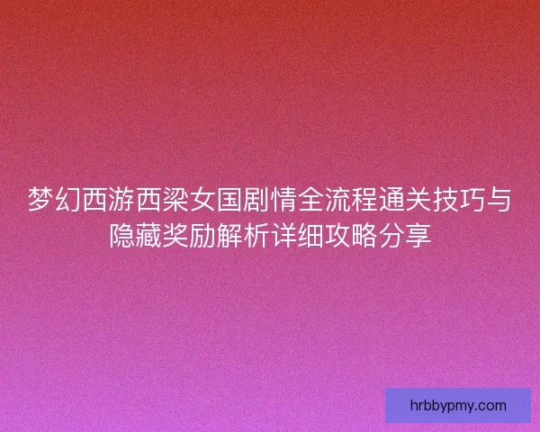 梦幻西游西梁女国剧情全流程通关技巧与隐藏奖励解析详细攻略分享 梦幻西游西梁女国剧情全流程通关技巧与隐藏奖励解析详细攻略分享